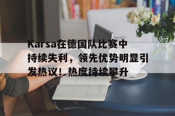 南宫28-包含Karsa在德国队比赛中持续失利，领先优势明显引发热议！热度持续攀升的词条