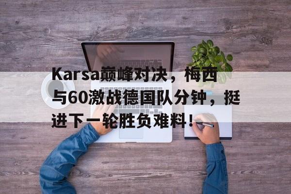 南宫28-Karsa巅峰对决，梅西与60激战德国队分钟，挺进下一轮胜负难料！的简单介绍